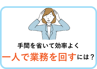 手間を省いて効率よく一人で業務を回すには？